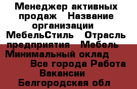 Менеджер активных продаж › Название организации ­ МебельСтиль › Отрасль предприятия ­ Мебель › Минимальный оклад ­ 100 000 - Все города Работа » Вакансии   . Белгородская обл.